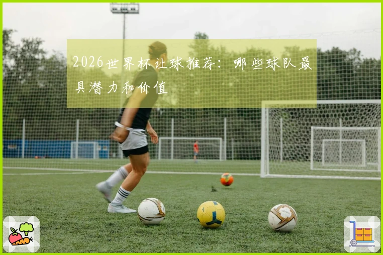 2026世界杯让球推荐：哪些球队最具潜力和价值