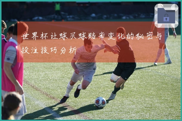 世界杯让球买球赔率变化的秘密与投注技巧分析