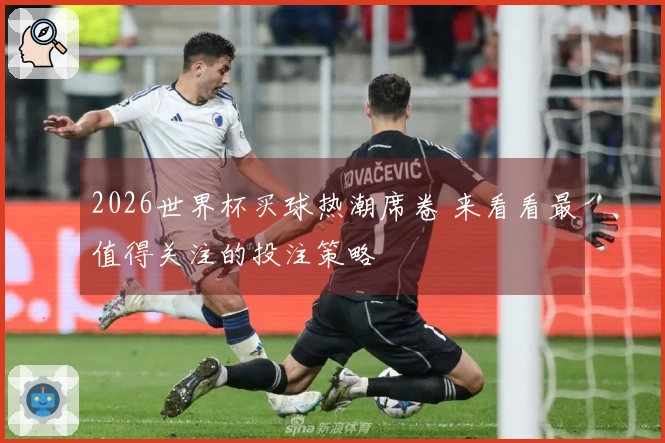 2026世界杯买球热潮席卷 来看看最值得关注的投注策略