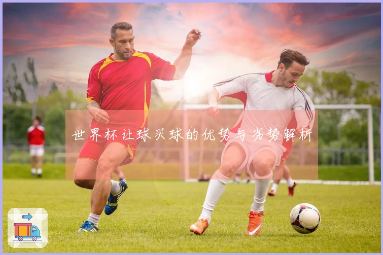 世界杯让球买球的优势与劣势解析