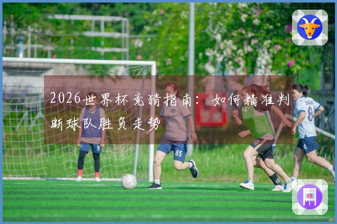 2026世界杯竞猜指南：如何精准判断球队胜负走势