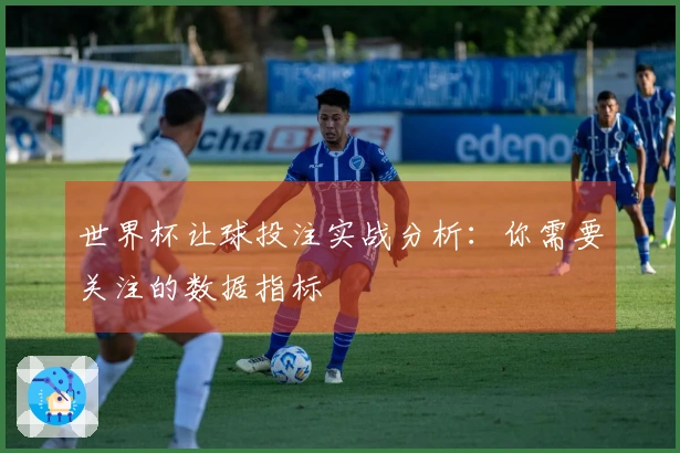 世界杯让球投注实战分析：你需要关注的数据指标