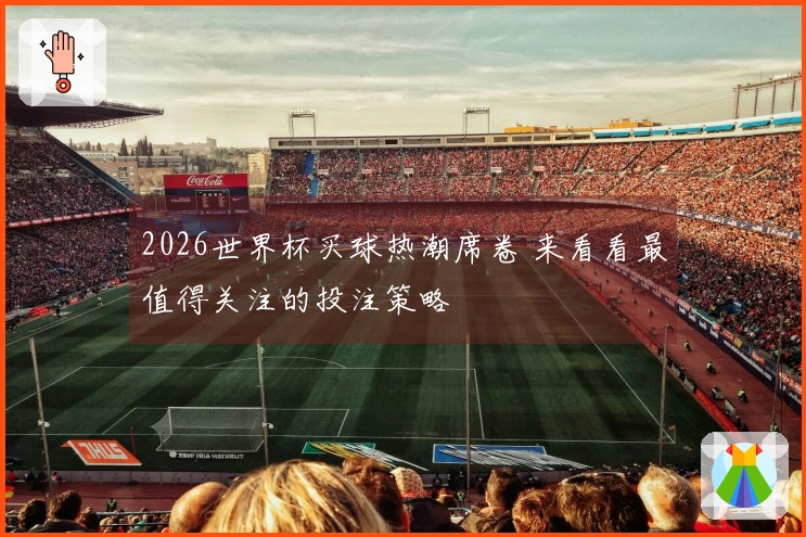 2026世界杯买球热潮席卷 来看看最值得关注的投注策略