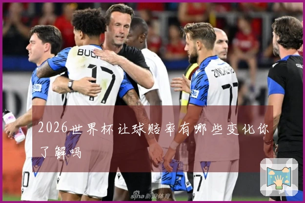 2026世界杯让球赔率有哪些变化你了解吗