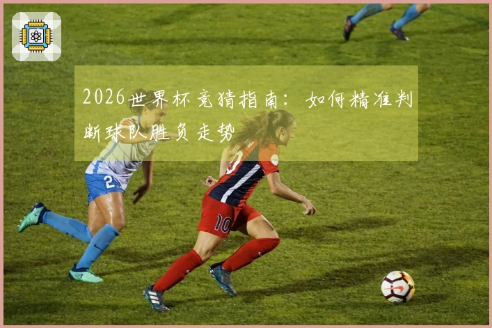 2026世界杯竞猜指南：如何精准判断球队胜负走势